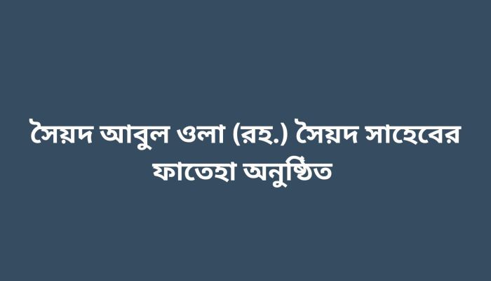 সৈয়দ আবুল ওলা (রহ.) সৈয়দ সাহেবের ফাতেহা অনুষ্ঠিত 